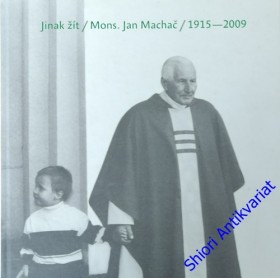 JINAK ŽÍT - Mons. Jan Machač 1915- 2009