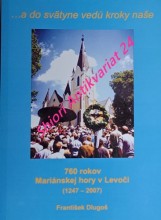 760 ROKOV MARIÁNSKEJ HORY V LEVOČI (1247 - 2007) ... a do svätyne vedú kroky naše