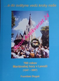 760 ROKOV MARIÁNSKEJ HORY V LEVOČI (1247 - 2007) ... a do svätyne vedú kroky naše